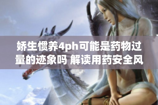 娇生惯养4ph可能是药物过量的迹象吗 解读用药安全风险