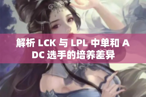 解析 LCK 与 LPL 中单和 ADC 选手的培养差异