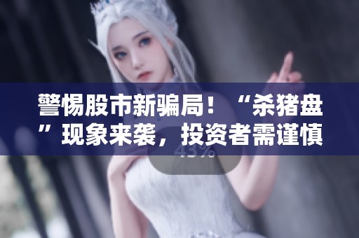 警惕股市新骗局！“杀猪盘”现象来袭，投资者需谨慎应对