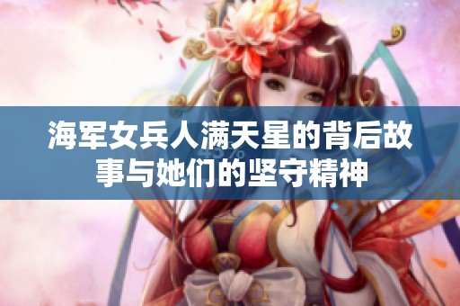 海军女兵人满天星的背后故事与她们的坚守精神