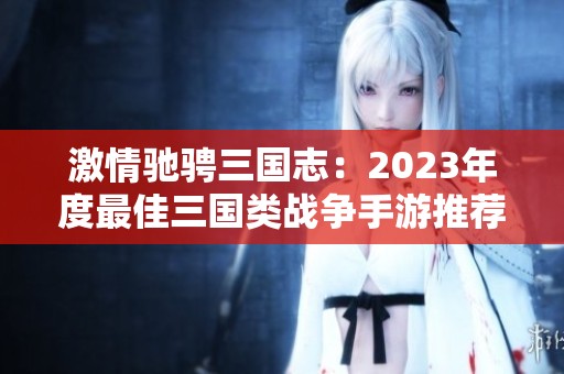 激情驰骋三国志：2023年度最佳三国类战争手游推荐前十名