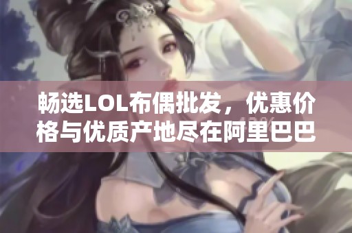 畅选LOL布偶批发，优惠价格与优质产地尽在阿里巴巴