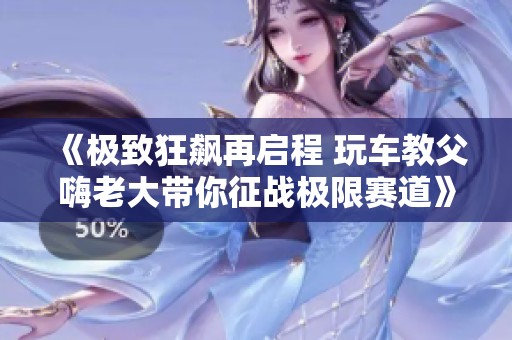 《极致狂飙再启程 玩车教父嗨老大带你征战极限赛道》