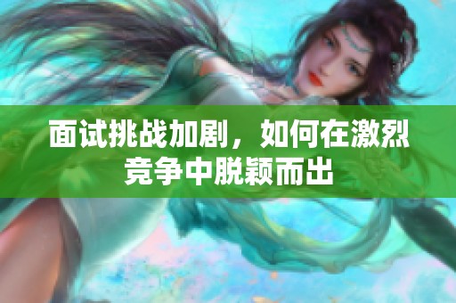 面试挑战加剧，如何在激烈竞争中脱颖而出