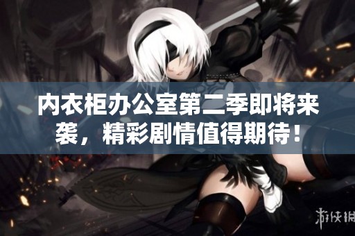 内衣柜办公室第二季即将来袭，精彩剧情值得期待！