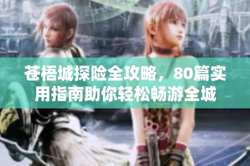 苍梧城探险全攻略，80篇实用指南助你轻松畅游全城