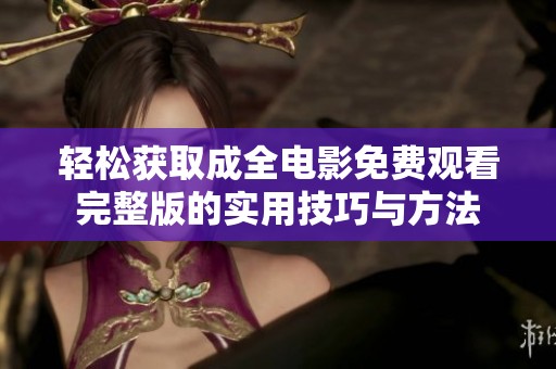 轻松获取成全电影免费观看完整版的实用技巧与方法