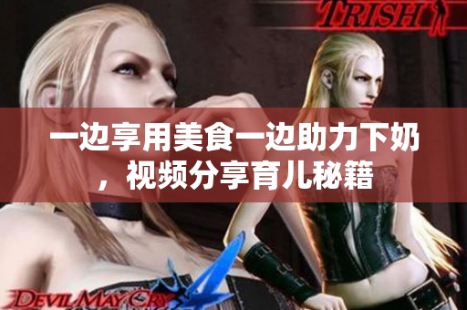 一边享用美食一边助力下奶，视频分享育儿秘籍
