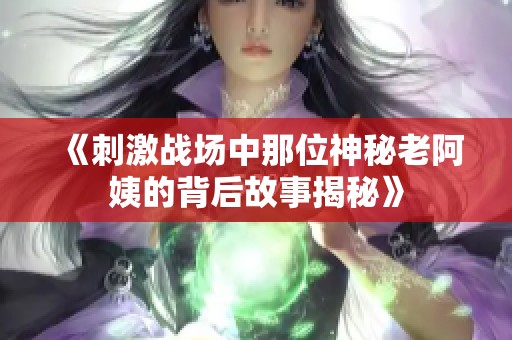 《刺激战场中那位神秘老阿姨的背后故事揭秘》