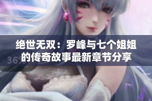 绝世无双：罗峰与七个姐姐的传奇故事最新章节分享