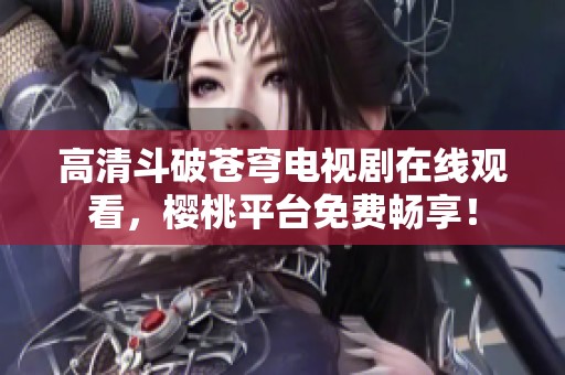 高清斗破苍穹电视剧在线观看，樱桃平台免费畅享！