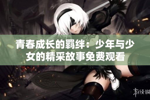 青春成长的羁绊：少年与少女的精采故事免费观看
