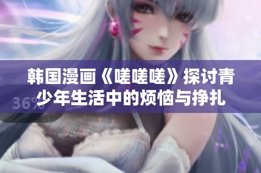 韩国漫画《嗟嗟嗟》探讨青少年生活中的烦恼与挣扎