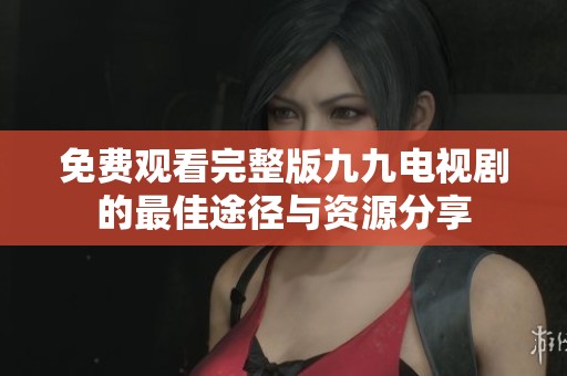 免费观看完整版九九电视剧的最佳途径与资源分享