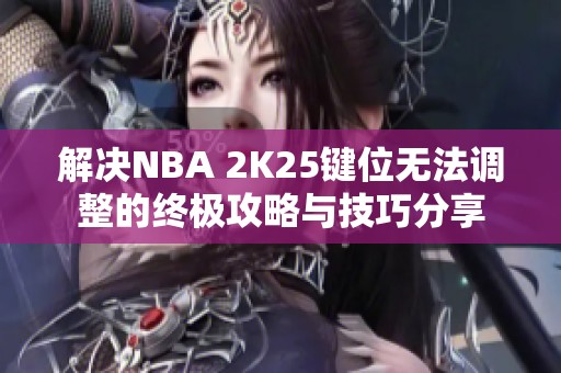解决NBA 2K25键位无法调整的终极攻略与技巧分享