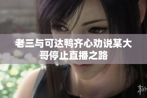 老三与可达鸭齐心劝说某大哥停止直播之路
