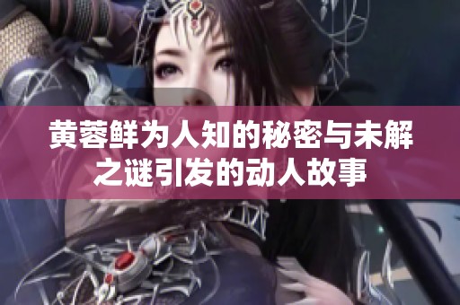 黄蓉鲜为人知的秘密与未解之谜引发的动人故事