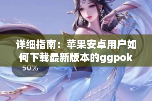 详细指南：苹果安卓用户如何下载最新版本的ggpoker应用