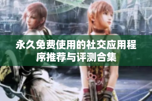 永久免费使用的社交应用程序推荐与评测合集