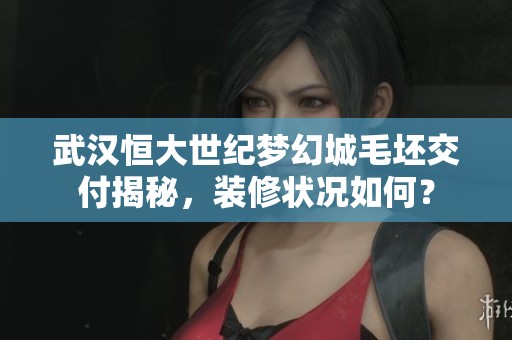 武汉恒大世纪梦幻城毛坯交付揭秘，装修状况如何？