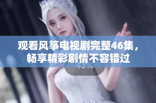 观看风筝电视剧完整46集，畅享精彩剧情不容错过