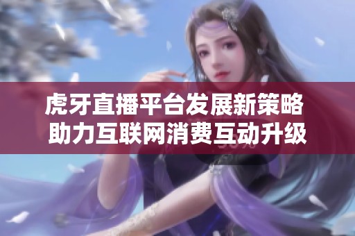 虎牙直播平台发展新策略 助力互联网消费互动升级