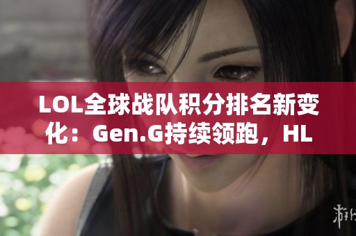 LOL全球战队积分排名新变化：Gen.G持续领跑，HLE实现逆袭