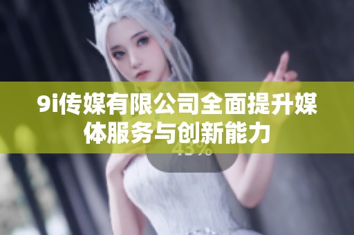 9i传媒有限公司全面提升媒体服务与创新能力