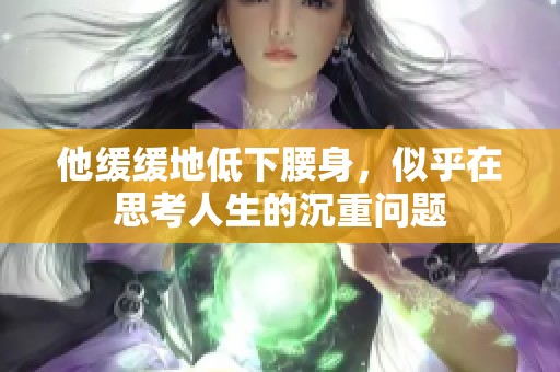 他缓缓地低下腰身，似乎在思考人生的沉重问题