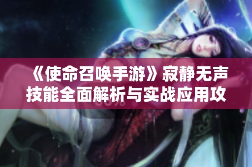 《使命召唤手游》寂静无声技能全面解析与实战应用攻略