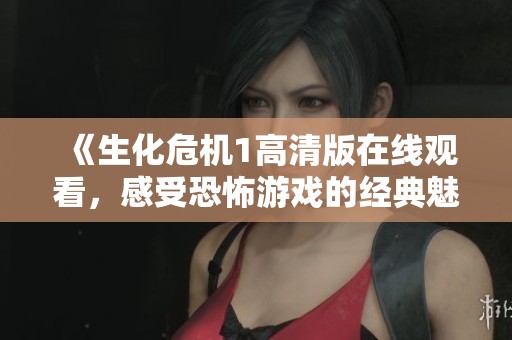 《生化危机1高清版在线观看，感受恐怖游戏的经典魅力》
