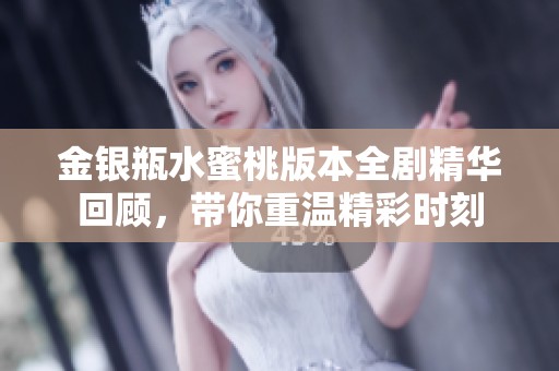 金银瓶水蜜桃版本全剧精华回顾，带你重温精彩时刻