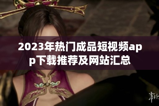 2023年热门成品短视频app下载推荐及网站汇总