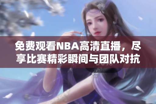免费观看NBA高清直播，尽享比赛精彩瞬间与团队对抗魅力