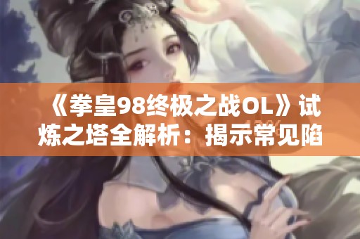 《拳皇98终极之战OL》试炼之塔全解析：揭示常见陷阱及应对技巧