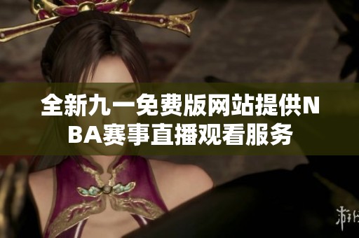 全新九一免费版网站提供NBA赛事直播观看服务