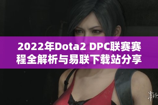 2022年Dota2 DPC联赛赛程全解析与易联下载站分享