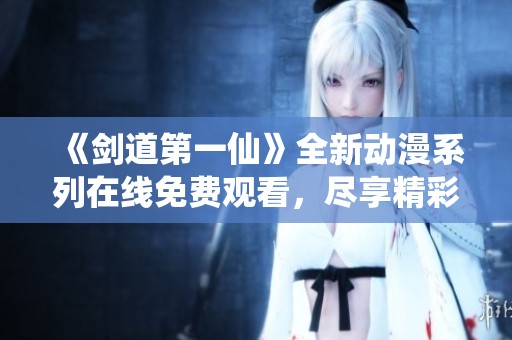 《剑道第一仙》全新动漫系列在线免费观看，尽享精彩故事与角色魅力