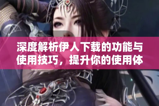 深度解析伊人下载的功能与使用技巧，提升你的使用体验
