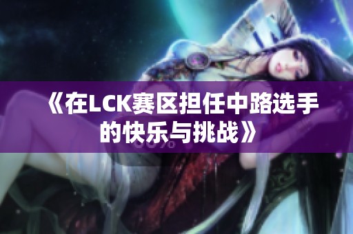 《在LCK赛区担任中路选手的快乐与挑战》