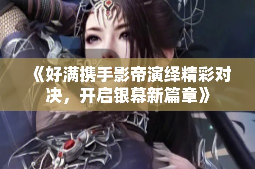 《好满携手影帝演绎精彩对决，开启银幕新篇章》
