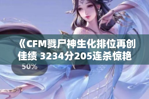 《CFM戮尸神生化排位再创佳绩 3234分205连杀惊艳全场》