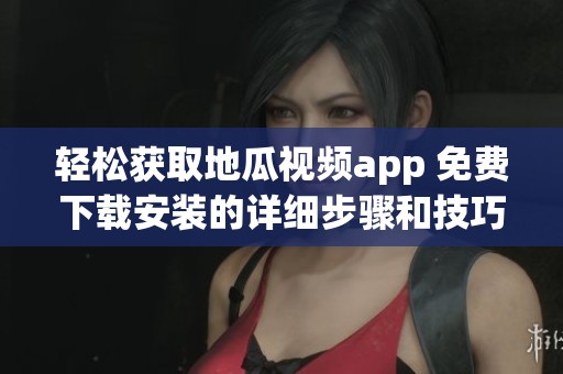轻松获取地瓜视频app 免费下载安装的详细步骤和技巧