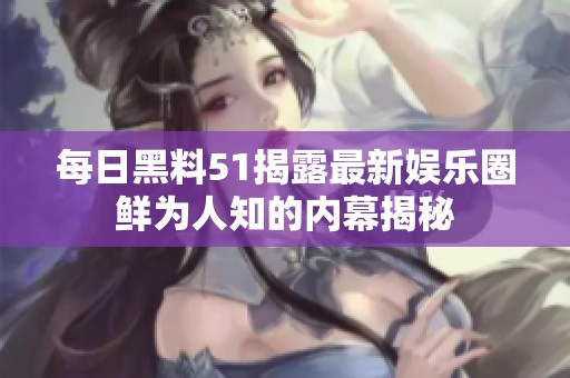 每日黑料51揭露最新娱乐圈鲜为人知的内幕揭秘