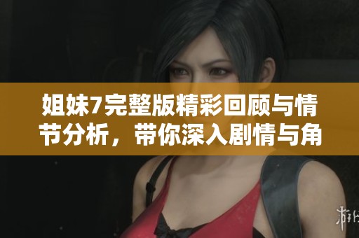 姐妹7完整版精彩回顾与情节分析，带你深入剧情与角色发展