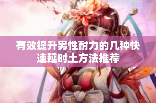 有效提升男性耐力的几种快速延时土方法推荐