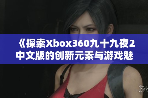 《探索Xbox360九十九夜2中文版的创新元素与游戏魅力》