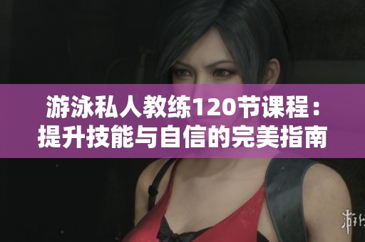 游泳私人教练120节课程：提升技能与自信的完美指南