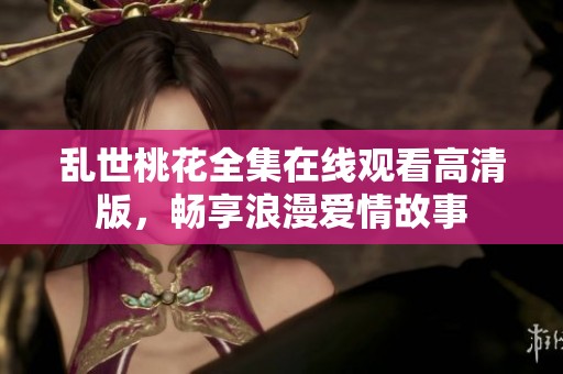 乱世桃花全集在线观看高清版，畅享浪漫爱情故事