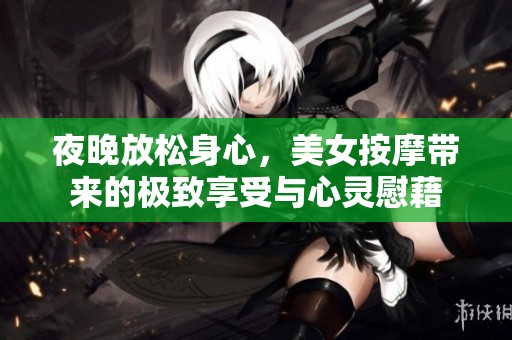 夜晚放松身心，美女按摩带来的极致享受与心灵慰藉